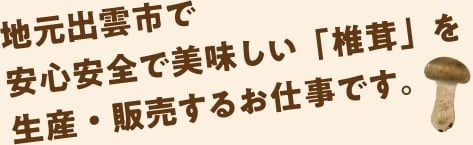 地元出雲市で安心安全で美味しい「椎茸」を生産・販売するお仕事です。
